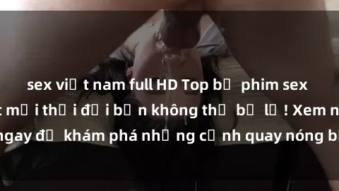 sex việt nam full HD Top bộ phim sex Hàn Quốc hot nhất mọi thời đại bạn không thể bỏ lỡ! Xem ngay để khám phá những cảnh quay nóng bỏng, đầy nghẹt thở!