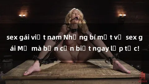 sex gái việt nam Những bí mật về sex gái Mỹ mà bạn cần biết ngay lập tức!