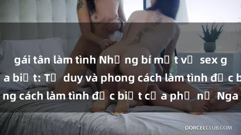 gái tân làm tình Những bí mật về sex gái Nga mà bạn chưa biết: Tư duy và phong cách làm tình đặc biệt của phụ nữ Nga