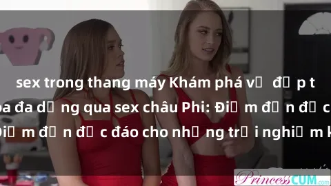 sex trong thang máy Khám phá vẻ đẹp tự nhiên và văn hóa đa dạng qua sex châu Phi: Điểm đến độc đáo cho những trải nghiệm khó quên