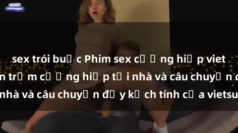 sex trói buộc Phim sex cưỡng hiếp vietsub: Nữ sinh bị tên trộm cưỡng hiếp tại nhà và câu chuyện đầy kịch tính của vietsub