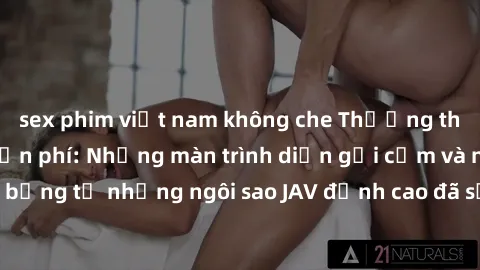 sex phim việt nam không che Thưởng thức sex JAV idol miễn phí: Những màn trình diễn gợi cảm và nóng bỏng từ những ngôi sao JAV đỉnh cao đã sẵn sàng để bạn khám phá.