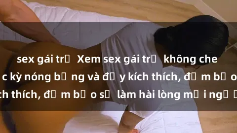 sex gái trẻ Xem sex gái trẻ không che hấp dẫn nhất, cực kỳ nóng bỏng và đầy kích thích, đảm bảo sẽ làm hài lòng mọi người!