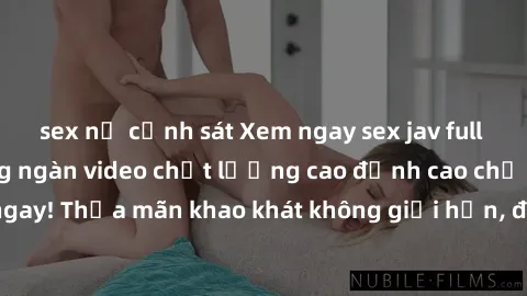 sex nữ cảnh sát Xem ngay sex jav full HD miễn phí - Hàng ngàn video chất lượng cao đỉnh cao chỉ cần click vào ngay! Thỏa mãn khao khát không giới hạn, đón chờ những trải nghiệm mới lạ!