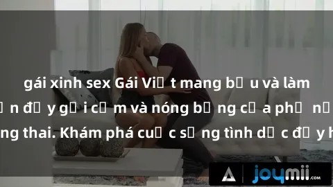 gái xinh sex Gái Việt mang bầu và làm tình: Màn trình diễn đầy gợi cảm và nóng bỏng của phụ nữ mang thai. Khám phá cuộc sống tình dục đầy hấp dẫn và mới lạ của họ!