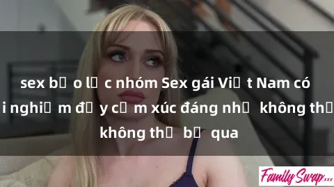 sex bạo lực nhóm Sex gái Việt Nam có con: Trải nghiệm đầy cảm xúc đáng nhớ không thể bỏ qua