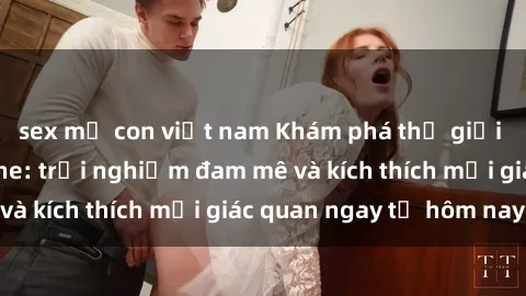sex mẹ con việt nam Khám phá thế giới mới của sex online: trải nghiệm đam mê và kích thích mọi giác quan ngay từ hôm nay!