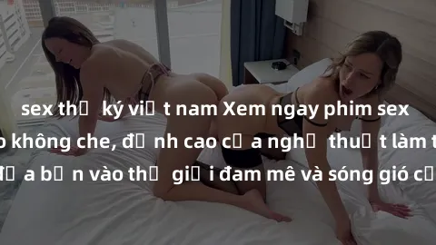 sex thư ký việt nam Xem ngay phim sex HD chất lượng cao không che, đỉnh cao của nghệ thuật làm tình, đưa bạn vào thế giới đam mê và sóng gió của tình yêu không giới hạn.