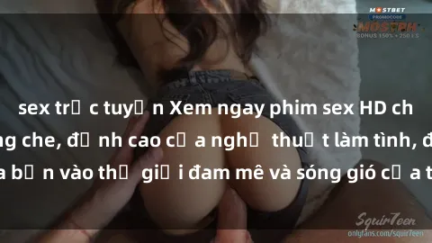 sex trực tuyến Xem ngay phim sex HD chất lượng cao không che, đỉnh cao của nghệ thuật làm tình, đưa bạn vào thế giới đam mê và sóng gió của tình yêu không giới hạn.