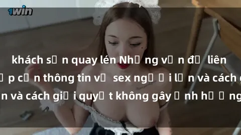 khách sạn quay lén Những vấn đề liên quan đến việc tiếp cận thông tin về sex người lớn và cách giải quyết không gây ảnh hưởng đến trẻ em