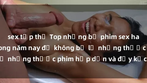 sex tập thể Top những bộ phim sex hay nhất nên xem trong năm nay để không bỏ lỡ những thước phim hấp dẫn và đầy kịch tính.
