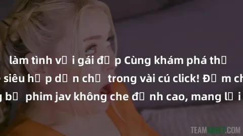 làm tình với gái đẹp Cùng khám phá thế giới jav không che siêu hấp dẫn chỉ trong vài cú click! Đắm chìm trong những bộ phim jav không che đỉnh cao, mang lại trải nghiệm thú vị và đầy kích thích.