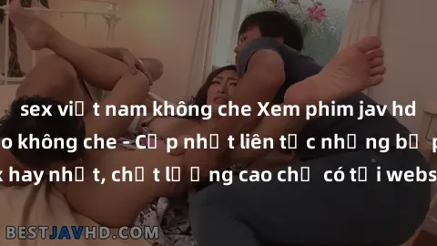 sex việt nam không che Xem phim jav hd miễn phí đỉnh cao không che - Cập nhật liên tục những bộ phim sex hay nhất, chất lượng cao chỉ có tại website chuyên nghiệp hàng đầu.