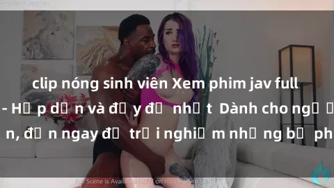 clip nóng sinh viên Xem phim jav full HD online miễn phí - Hấp dẫn và đầy đủ nhất  Dành cho người lớn, đến ngay để trải nghiệm những bộ phim hấp dẫn và hấp dẫn.