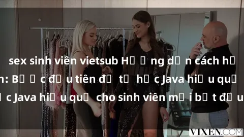 sex sinh viên vietsub Hướng dẫn cách học Java cho sinh viên: Bước đầu tiên để tự học Java hiệu quả cho sinh viên mới bắt đầu là gì?