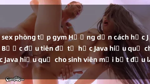 sex phòng tập gym Hướng dẫn cách học Java cho sinh viên: Bước đầu tiên để tự học Java hiệu quả cho sinh viên mới bắt đầu là gì?