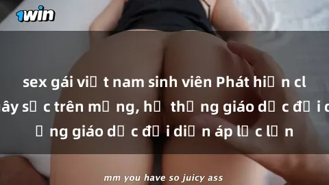 sex gái việt nam sinh viên Phát hiện clip sex nữ sinh gây sốc trên mạng, hệ thống giáo dục đối diện áp lực lớn