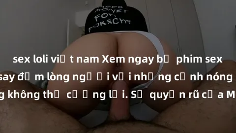 sex loli việt nam Xem ngay bộ phim sex milf hot nhất, làm say đắm lòng người với những cảnh nóng bỏng không thể cưỡng lại. Sự quyến rũ của MILF sẽ khiến bạn mãnh liệt!