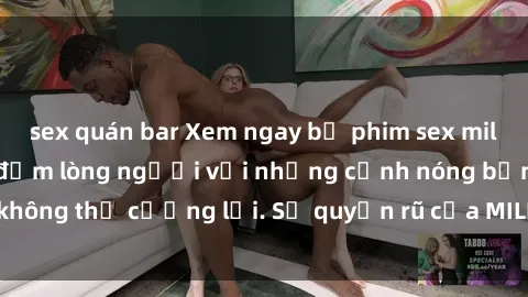 sex quán bar Xem ngay bộ phim sex milf hot nhất, làm say đắm lòng người với những cảnh nóng bỏng không thể cưỡng lại. Sự quyến rũ của MILF sẽ khiến bạn mãnh liệt!