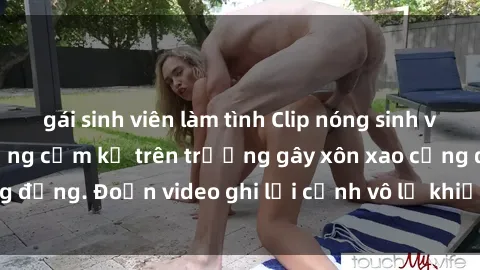 gái sinh viên làm tình Clip nóng sinh viên gây sốc: Hành động cấm kỵ trên trường gây xôn xao cộng đồng. Đoạn video ghi lại cảnh vô lễ khiến dư luận bức xúc.