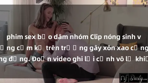 phim sex bạo dâm nhóm Clip nóng sinh viên gây sốc: Hành động cấm kỵ trên trường gây xôn xao cộng đồng. Đoạn video ghi lại cảnh vô lễ khiến dư luận bức xúc.