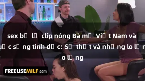 sex bị lộ clip nóng Bà mẹ Việt Nam và cuộc sống tình dục: Sự thật và những lo lắng