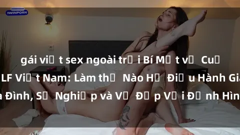 gái việt sex ngoài trời Bí Mật về Cuộc Sống Của Các MILF Việt Nam: Làm thế Nào Họ Điều Hành Gia Đình, Sự Nghiệp và Vẻ Đẹp Với Định Hình Văn Hóa Đương Đại