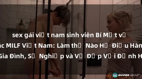 sex gái việt nam sinh viên Bí Mật về Cuộc Sống Của Các MILF Việt Nam: Làm thế Nào Họ Điều Hành Gia Đình, Sự Nghiệp và Vẻ Đẹp Với Định Hình Văn Hóa Đương Đại