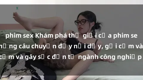 phim sex Khám phá thế giới của phim sex nô lệ tình dục: Những câu chuyện đầy nổi dậy, gợi cảm và gây sốc đến từ ngành công nghiệp giải trí đen tối