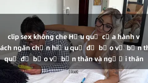 clip sex không che Hậu quả của hành vi bạo dâm sex và cách ngăn chặn hiệu quả để bảo vệ bản thân và người thân