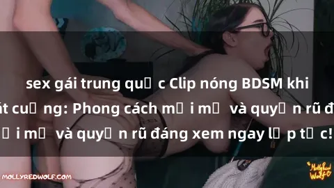 sex gái trung quốc Clip nóng BDSM khiến người xem phát cuồng: Phong cách mới mẻ và quyến rũ đáng xem ngay lập tức!