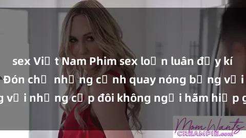 sex Việt Nam Phim sex loạn luân đầy kích thích không che - Đón chờ những cảnh quay nóng bỏng với những cặp đôi không ngại hãm hiếp gia đình trong lòng