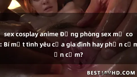 sex cosplay anime Động phòng sex mẹ con: Bí mật tình yêu của gia đình hay phản cảm?