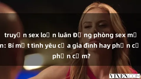 truyện sex loạn luân Động phòng sex mẹ con: Bí mật tình yêu của gia đình hay phản cảm?