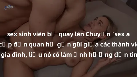 sex sinh viên bị quay lén Chuyện `sex anh em ruột` - Đề cập đến quan hệ gần gũi giữa các thành viên trong gia đình, liệu nó có làm ảnh hưởng đến tình cảm gia đình hay không?