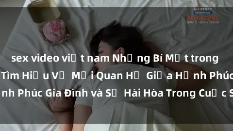sex video việt nam Những Bí Mật trong Tình Dục Gia Đình: Tìm Hiểu Về Mối Quan Hệ Giữa Hạnh Phúc Gia Đình và Sự Hài Hòa Trong Cuộc Sống Tình Dục