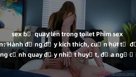 sex bị quay lén trong toilet Phim sex loạn luân Nhật Bản: Hành động đầy kích thích, cuốn hút từ đầu đến cuối. Những cảnh quay đầy nhiệt huyết, đưa người xem vào thế giới độc đáo của tình thân. Đừng bỏ