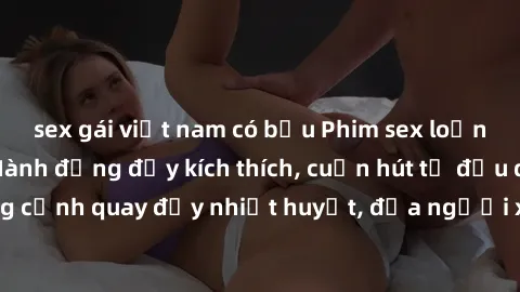sex gái việt nam có bầu Phim sex loạn luân Nhật Bản: Hành động đầy kích thích, cuốn hút từ đầu đến cuối. Những cảnh quay đầy nhiệt huyết, đưa người xem vào thế giới độc đáo của tình thân. Đừng bỏ lỡ!