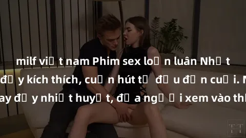 milf việt nam Phim sex loạn luân Nhật Bản: Hành động đầy kích thích, cuốn hút từ đầu đến cuối. Những cảnh quay đầy nhiệt huyết, đưa người xem vào thế giới độc đáo của tình thân. Đừng bỏ lỡ!