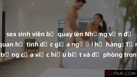sex sinh viên bị quay lén Những vấn đề đáng quan tâm về quan hệ tình dục giữa người họ hàng: Tầm quan trọng của việc hiểu biết và đề phòng trong việc tiếp xúc trong gia đình.