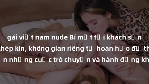 gái việt nam nude Bí mật tại khách sạn: Phòng quay lén khép kín, không gian riêng tư hoàn hảo để thực hiện những cuộc trò chuyện và hành động không bị người khác phát hiện.