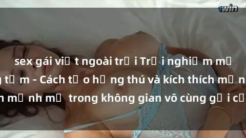 sex gái việt ngoài trời Trải nghiệm mới lạ với sex phòng tắm - Cách tạo hứng thú và kích thích mạnh mẽ trong không gian vô cùng gợi cảm và lãng mạn
