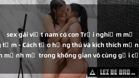 sex gái việt nam có con Trải nghiệm mới lạ với sex phòng tắm - Cách tạo hứng thú và kích thích mạnh mẽ trong không gian vô cùng gợi cảm và lãng mạn