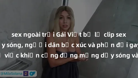 sex ngoài trời Gái Việt bị lộ clip sex khiến dư luận dậy sóng, người dân bức xúc và phản đối gay gắt. Sự việc khiến cộng đồng mạng dậy sóng và yêu cầu xử lý nghiêm ngặt.