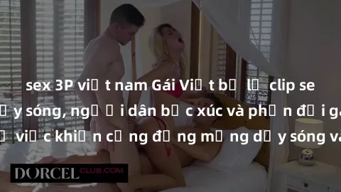 sex 3P việt nam Gái Việt bị lộ clip sex khiến dư luận dậy sóng, người dân bức xúc và phản đối gay gắt. Sự việc khiến cộng đồng mạng dậy sóng và yêu cầu xử lý nghiêm ngặt.
