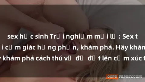 sex học sinh Trải nghiệm mới lạ: Sex trong xe hơi đem lại cảm giác hưng phấn, khám phá. Hãy khám phá cách thú vị để đốt lên cảm xúc trong cuộc tình!