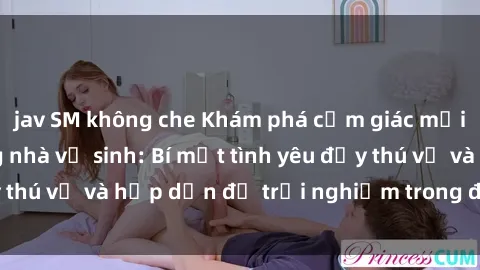 jav SM không che Khám phá cảm giác mới mẻ với sex trong nhà vệ sinh: Bí mật tình yêu đầy thú vị và hấp dẫn để trải nghiệm trong đêm hôm nay!