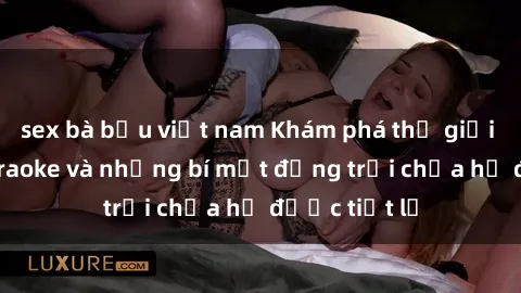 sex bà bầu việt nam Khám phá thế giới sex quán karaoke và những bí mật động trời chưa hề được tiết lộ