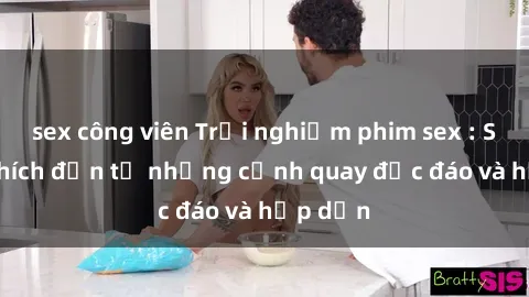sex công viên Trải nghiệm phim sex : Sự kích thích đến từ những cảnh quay độc đáo và hấp dẫn
