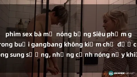 phim sex bà mẹ nóng bỏng Siêu phẩm gái Việt tham gia trong buổi gangbang không kiềm chế được lòng sung sướng, những cảnh nóng nảy khiến ai cũng phải mãn nhãn